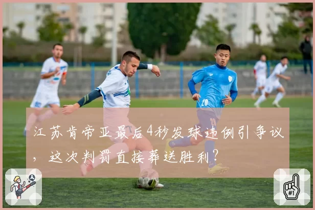 江苏肯帝亚最后4秒发球违例引争议，这次判罚直接葬送胜利？