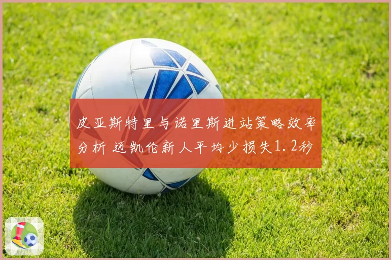 皮亚斯特里与诺里斯进站策略效率分析 迈凯伦新人平均少损失1.2秒