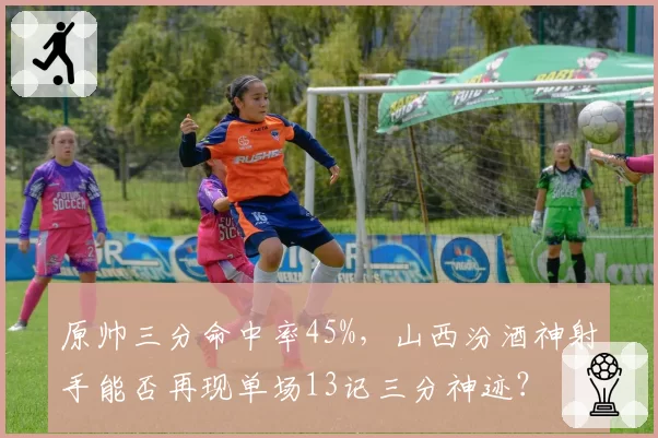原帅三分命中率45%,山西汾酒神射手能否再现单场13记三分神迹?