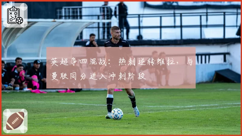 英超争四混战:热刺逆转维拉,与曼联同分进入冲刺阶段