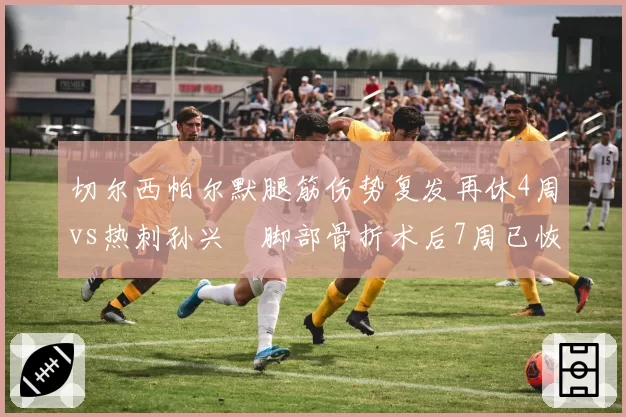 切尔西帕尔默腿筋伤势复发再休4周vs热刺孙兴慜脚部骨折术后7周已恢复训练，伦敦两队伤愈周期迥异