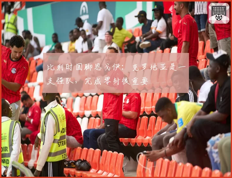 比利时国脚恩戈伊：克罗地亚是一支强队，完成零封很重要