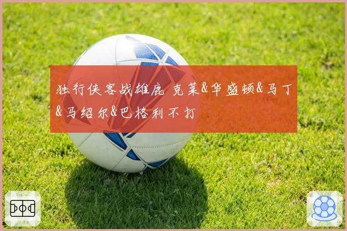 独行侠客战雄鹿 克莱&华盛顿&马丁&马绍尔&巴格利不打