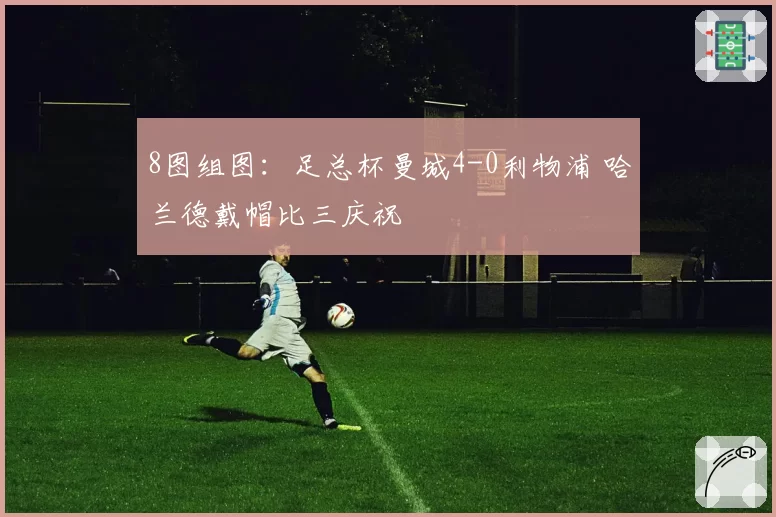 8图组图:足总杯曼城4-0利物浦 哈兰德戴帽比三庆祝