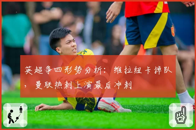 英超争四形势分析:维拉纽卡掉队,曼联热刺上演最后冲刺