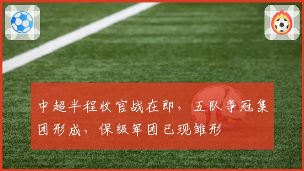 中超半程收官战在即，五队争冠集团形成，保级军团已现雏形