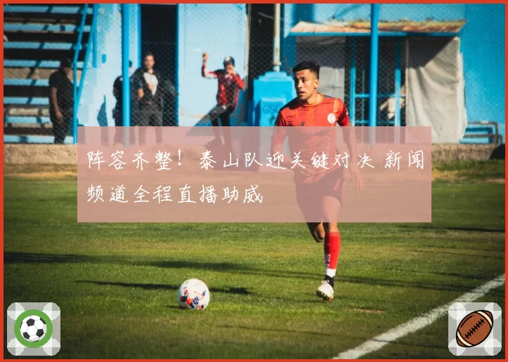 阵容齐整！泰山队迎关键对决 新闻频道全程直播助威