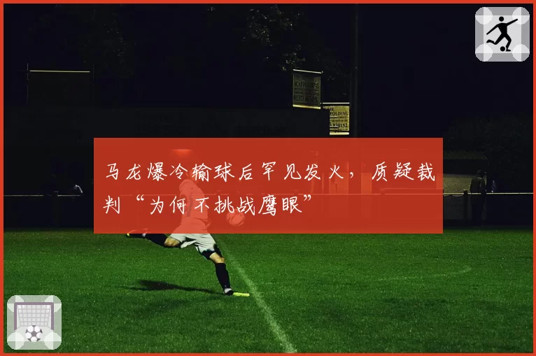马龙爆冷输球后罕见发火，质疑裁判“为何不挑战鹰眼”