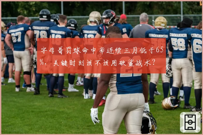 字母哥罚球命中率连续三月低于65%，关键时刻该不该用砍鲨战术？