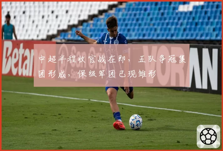 中超半程收官战在即，五队争冠集团形成，保级军团已现雏形