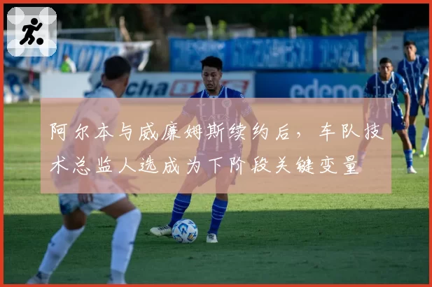 阿尔本与威廉姆斯续约后，车队技术总监人选成为下阶段关键变量