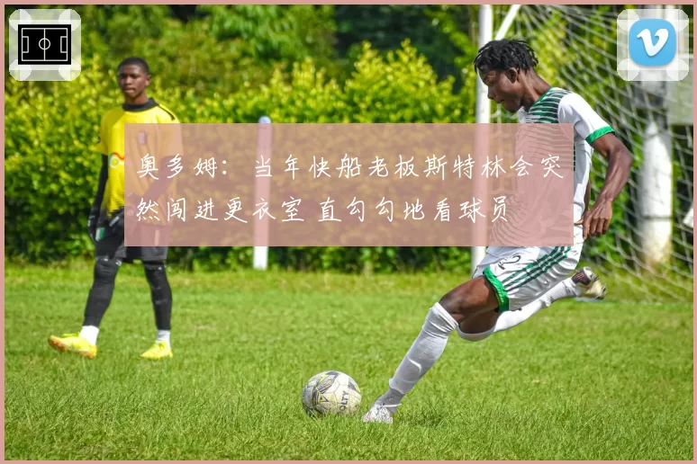 奥多姆:当年快船老板斯特林会突然闯进更衣室 直勾勾地看球员