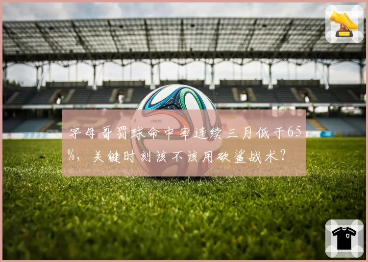 字母哥罚球命中率连续三月低于65%，关键时刻该不该用砍鲨战术？