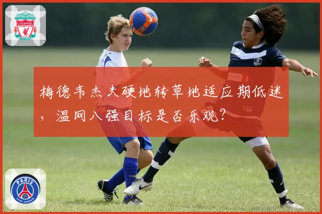梅德韦杰夫硬地转草地适应期低迷，温网八强目标是否乐观？