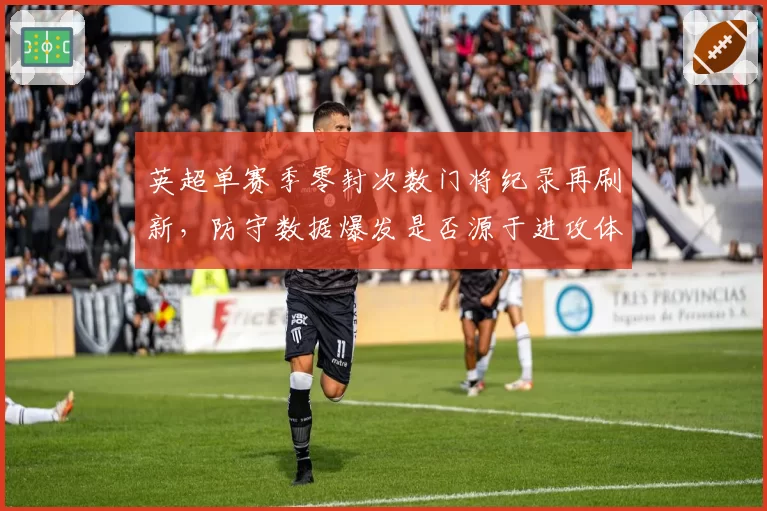 英超单赛季零封次数门将纪录再刷新，防守数据爆发是否源于进攻体系退化？