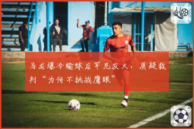 马龙爆冷输球后罕见发火，质疑裁判“为何不挑战鹰眼”