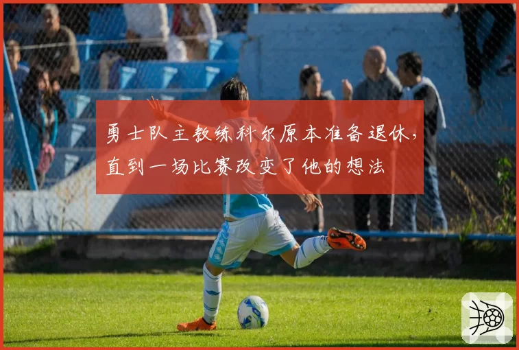 勇士队主教练科尔原本准备退休，直到一场比赛改变了他的想法