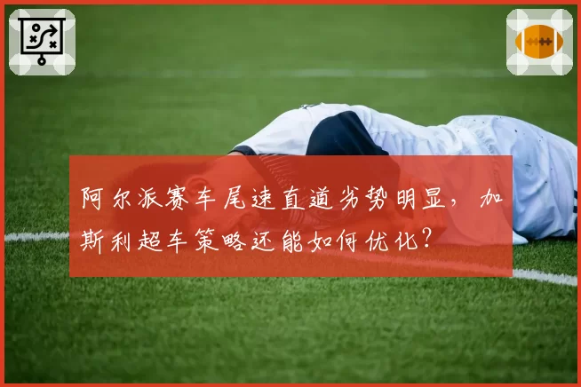 阿尔派赛车尾速直道劣势明显，加斯利超车策略还能如何优化？