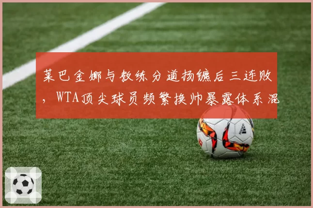 莱巴金娜与教练分道扬镳后三连败,WTA顶尖球员频繁换帅暴露体系混乱