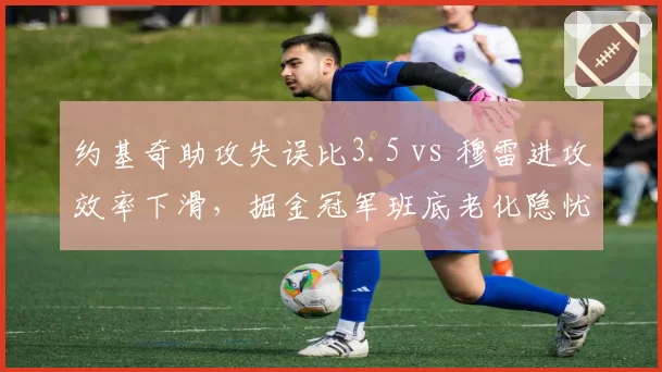 约基奇助攻失误比3.5 vs 穆雷进攻效率下滑,掘金冠军班底老化隐忧