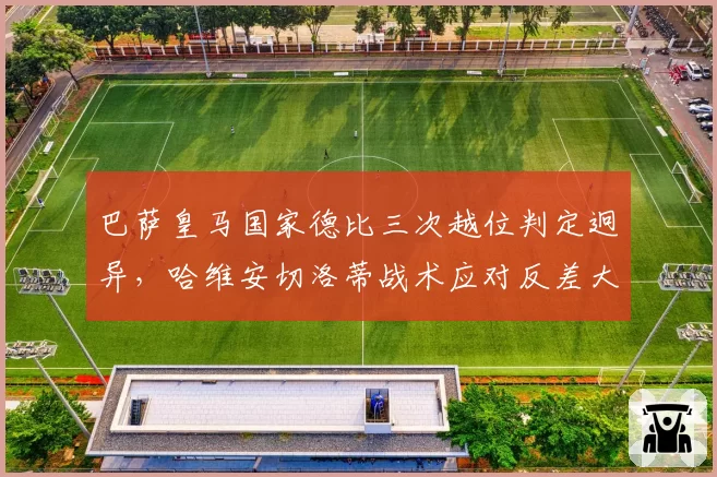 巴萨皇马国家德比三次越位判定迥异，哈维安切洛蒂战术应对反差大