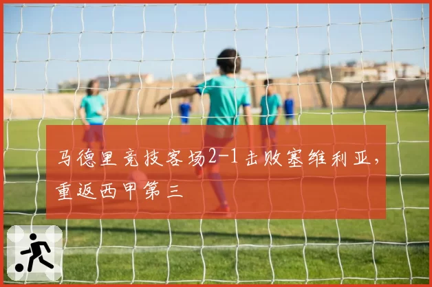 马德里竞技客场2-1击败塞维利亚，重返西甲第三