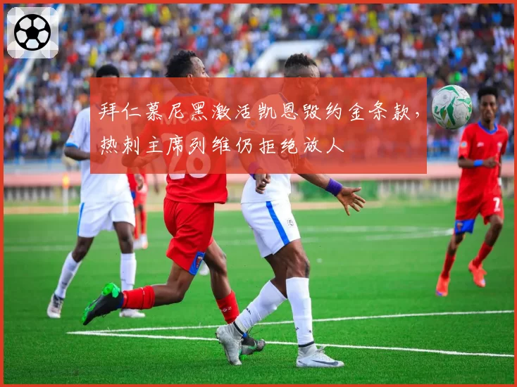 拜仁慕尼黑激活凯恩毁约金条款，热刺主席列维仍拒绝放人