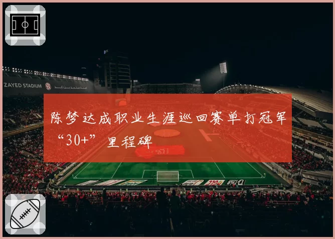 陈梦达成职业生涯巡回赛单打冠军“30+”里程碑