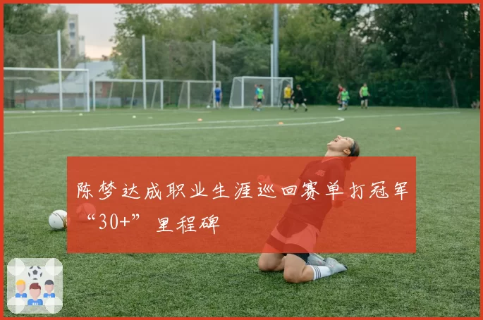 陈梦达成职业生涯巡回赛单打冠军“30+”里程碑