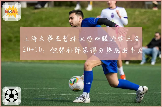 上海久事王哲林状态回暖连续三场20+10，但替补阵容得分垫底成季后赛隐患