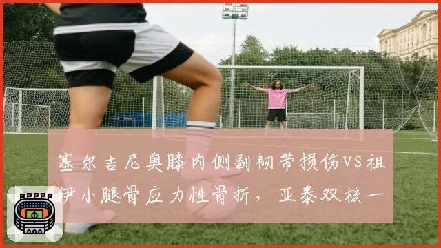 塞尔吉尼奥膝内侧副韧带损伤vs祖伊小腿骨应力性骨折,亚泰双核一将8月复出一人待定