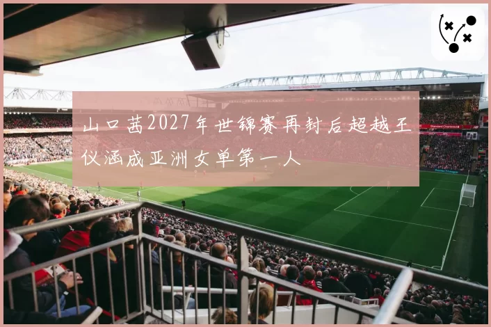 山口茜2027年世锦赛再封后超越王仪涵成亚洲女单第一人