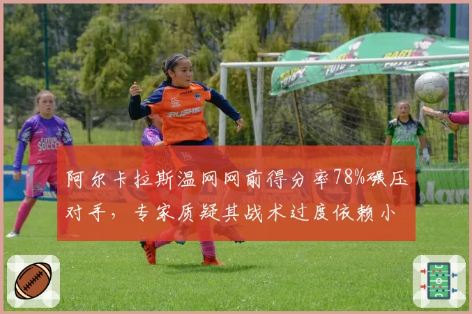 阿尔卡拉斯温网网前得分率78%碾压对手，专家质疑其战术过度依赖小球藏隐患
