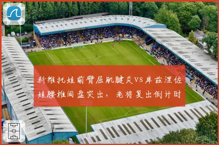 科维托娃前臂屈肌腱炎vs库兹涅佐娃腰椎间盘突出，老将复出倒计时博弈