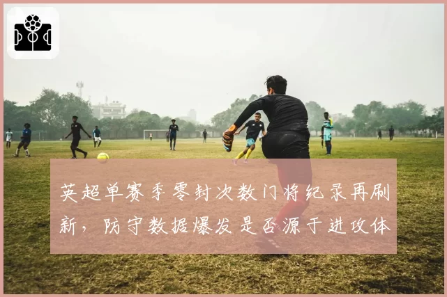 英超单赛季零封次数门将纪录再刷新，防守数据爆发是否源于进攻体系退化？