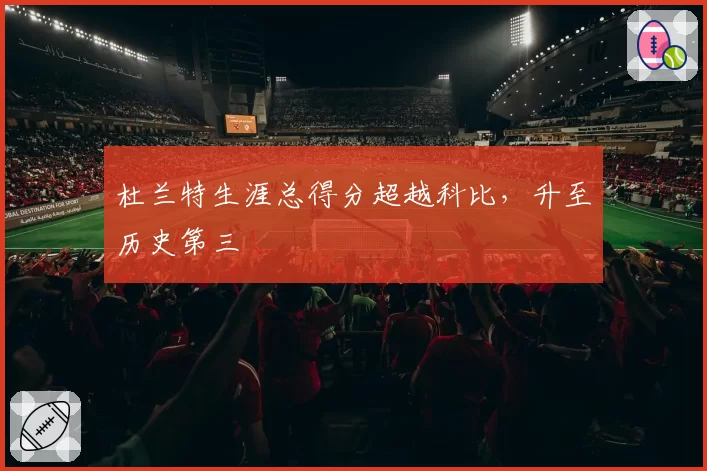 杜兰特生涯总得分超越科比，升至历史第三