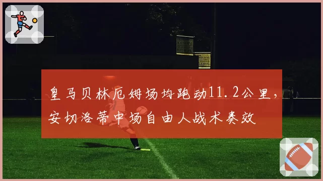 皇马贝林厄姆场均跑动11.2公里,安切洛蒂中场自由人战术奏效