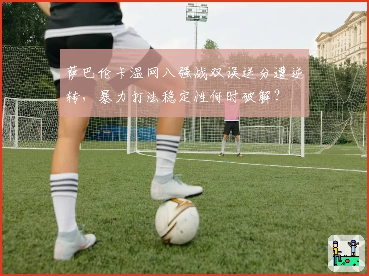 萨巴伦卡温网八强战双误送分遭逆转,暴力打法稳定性何时破解?