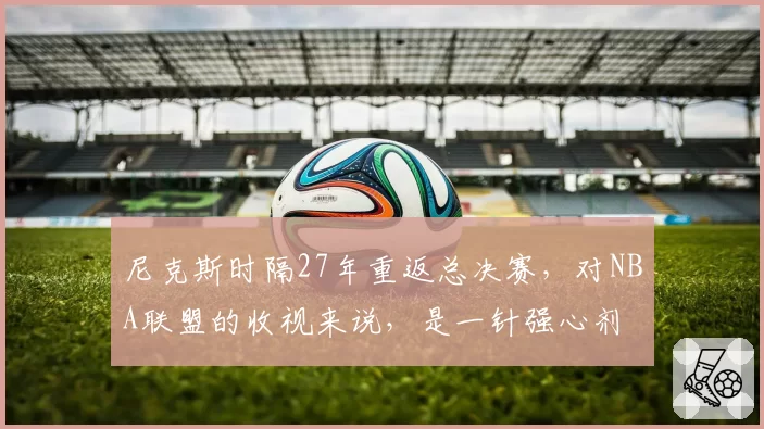 尼克斯时隔27年重返总决赛，对NBA联盟的收视来说，是一针强心剂