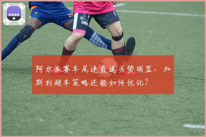 阿尔派赛车尾速直道劣势明显，加斯利超车策略还能如何优化？