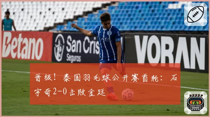 晋级！泰国羽毛球公开赛首轮：石宇奇2-0击败金廷