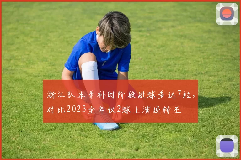 浙江队本季补时阶段进球多达7粒，对比2023全年仅2球上演逆转王