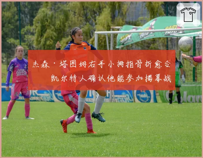 杰森·塔图姆右手小拇指骨折愈合，凯尔特人确认他能参加揭幕战