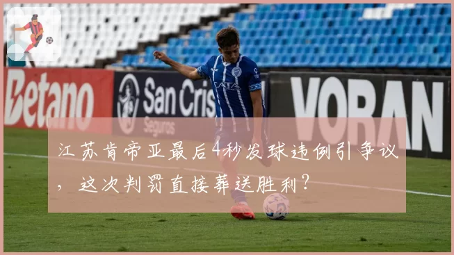 江苏肯帝亚最后4秒发球违例引争议，这次判罚直接葬送胜利？
