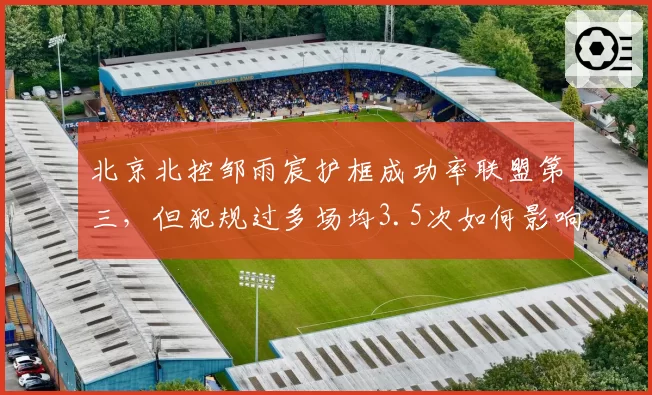 北京北控邹雨宸护框成功率联盟第三，但犯规过多场均3.5次如何影响决胜时刻？