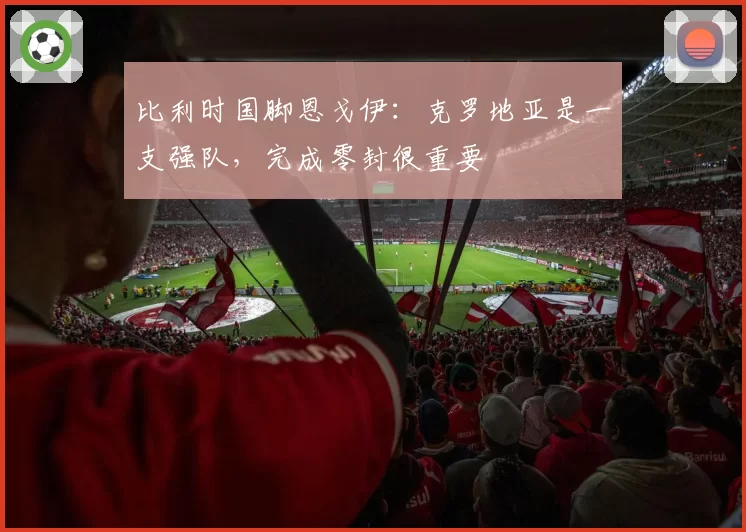 比利时国脚恩戈伊：克罗地亚是一支强队，完成零封很重要