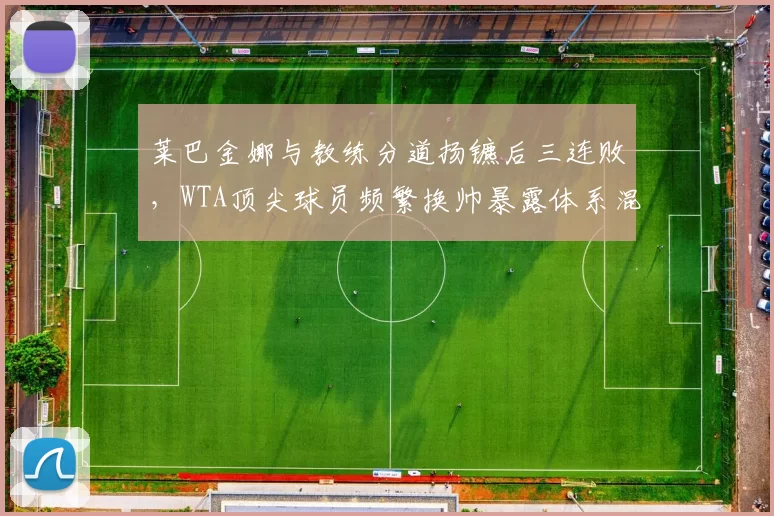 莱巴金娜与教练分道扬镳后三连败,WTA顶尖球员频繁换帅暴露体系混乱