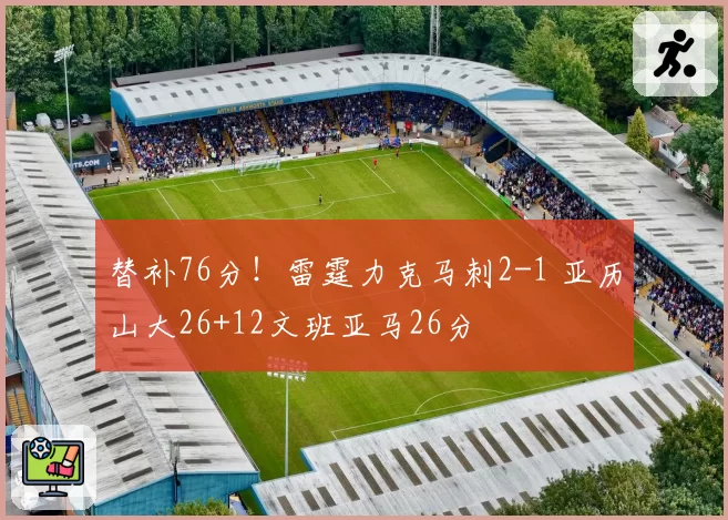 替补76分！雷霆力克马刺2-1 亚历山大26+12文班亚马26分