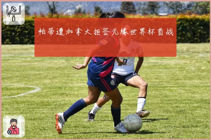 帕蒂遭加拿大拒签无缘世界杯首战