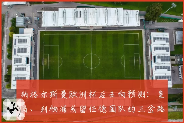 纳格尔斯曼欧洲杯后去向预测:皇马、利物浦或留任德国队的三岔路口